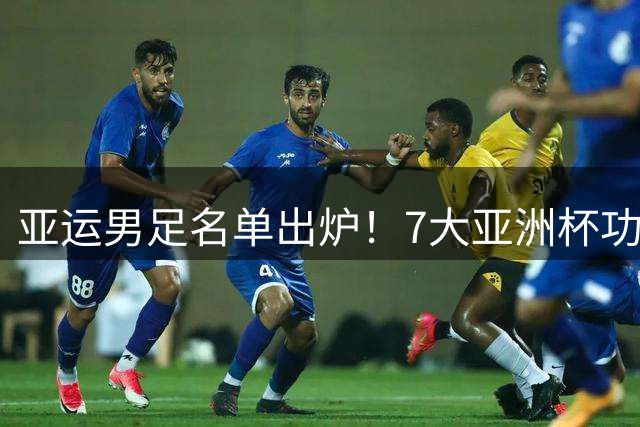 亚运男足名单出炉！7大亚洲杯功臣落选，3老将领衔，死局冲八强