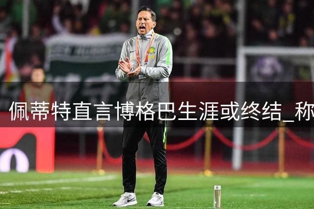 佩蒂特直言博格巴生涯或终结 称不会冒险签下昔日天才