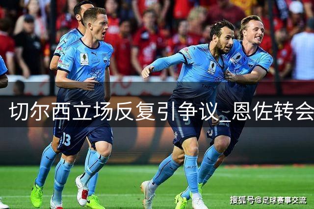 切尔西立场反复引争议 恩佐转会风波招致球迷不满