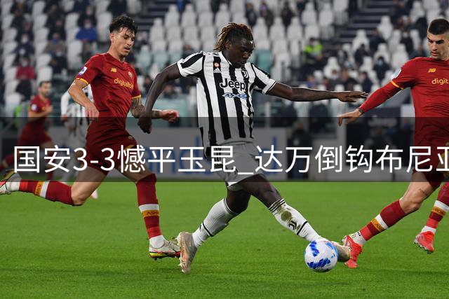 国安3-3憾平玉昆 达万倒钩布尼亚明一条龙 约尼查补时救主
