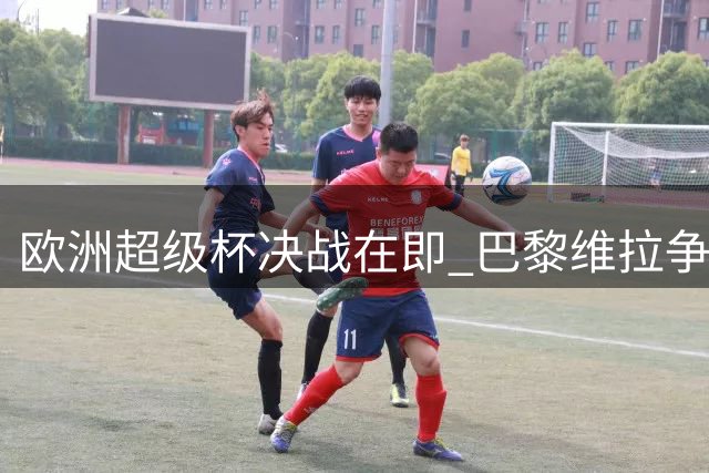 欧洲超级杯决战在即 巴黎维拉争夺赛季首冠