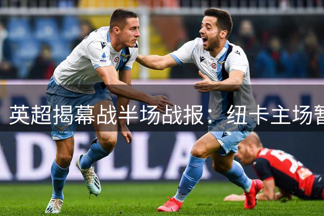 英超揭幕战半场战报：纽卡主场暂1球领先利物浦