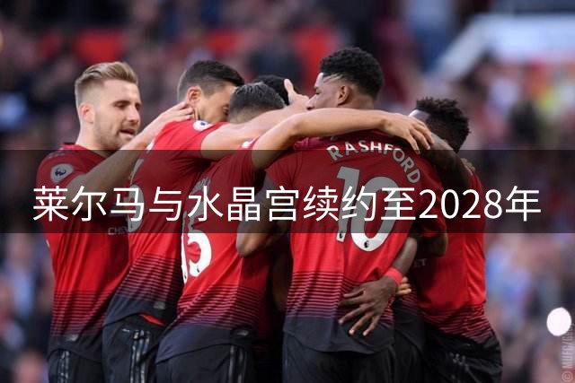 莱尔马与水晶宫续约至2028年