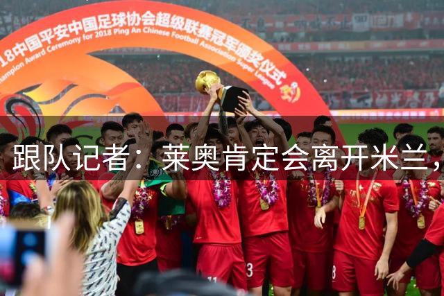 跟队记者：莱奥肯定会离开米兰，但下家的悬念还在加大