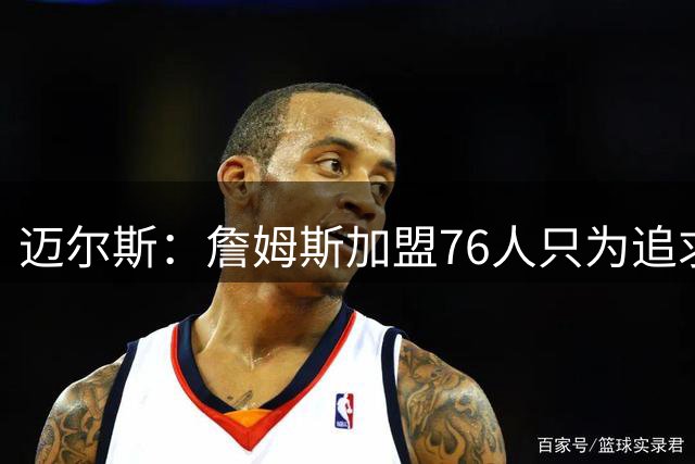 迈尔斯：詹姆斯加盟76人只为追求胜利